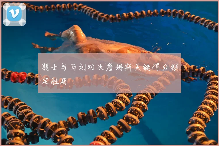 骑士与马刺对决詹姆斯关键得分锁定胜局