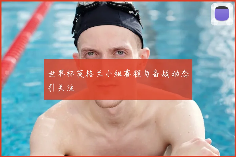 世界杯英格兰小组赛程与备战动态引关注