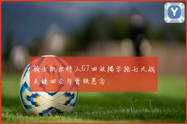 骑士凯尔特人G7回放揭示抢七大战关键回合与晋级悬念
