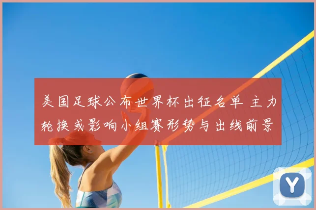 美国足球公布世界杯出征名单 主力轮换或影响小组赛形势与出线前景