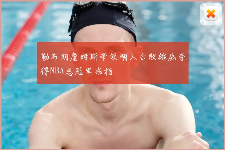 勒布朗詹姆斯带领湖人击败雄鹿夺得NBA总冠军戒指