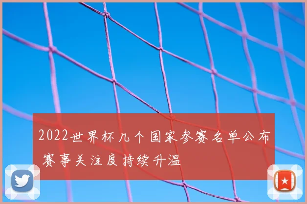 2022世界杯几个国家参赛名单公布 赛事关注度持续升温