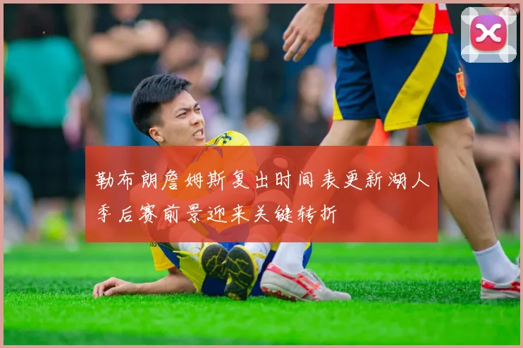 勒布朗詹姆斯复出时间表更新湖人季后赛前景迎来关键转折