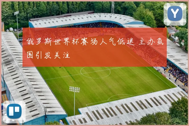 俄罗斯世界杯赛场人气低迷 主办氛围引发关注